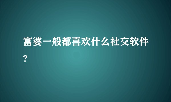 富婆一般都喜欢什么社交软件?