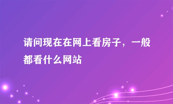 请问现在在网上看房子，一般都看什么网站