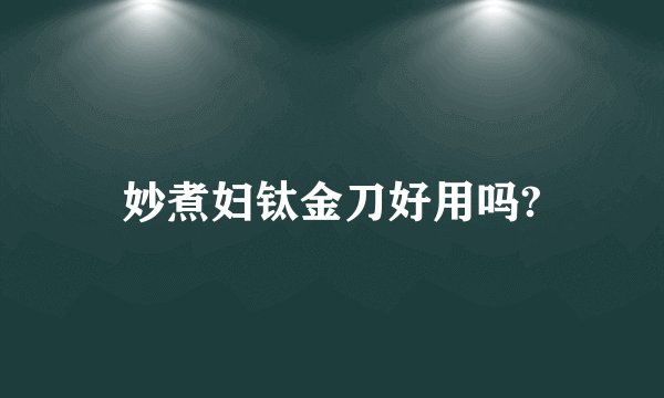 妙煮妇钛金刀好用吗?