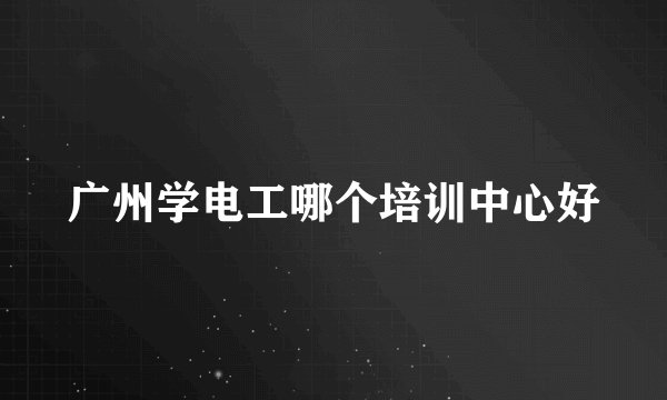 广州学电工哪个培训中心好