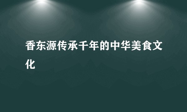 香东源传承千年的中华美食文化