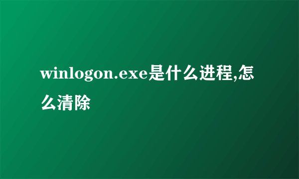 winlogon.exe是什么进程,怎么清除