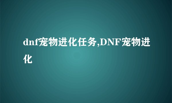 dnf宠物进化任务,DNF宠物进化