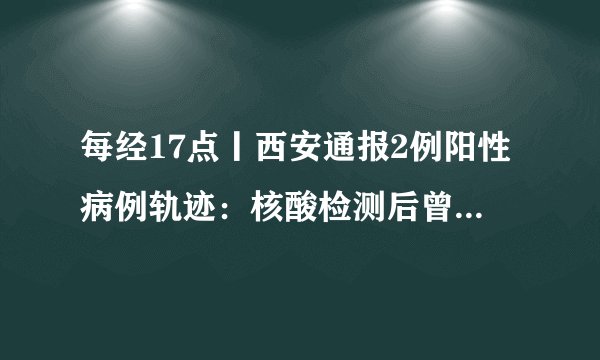 每经17点丨西安通报2例阳性病例轨迹：核酸检测后曾去大雁塔游玩