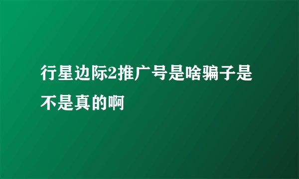 行星边际2推广号是啥骗子是不是真的啊