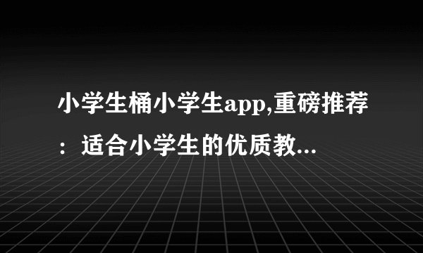 小学生桶小学生app,重磅推荐：适合小学生的优质教育app