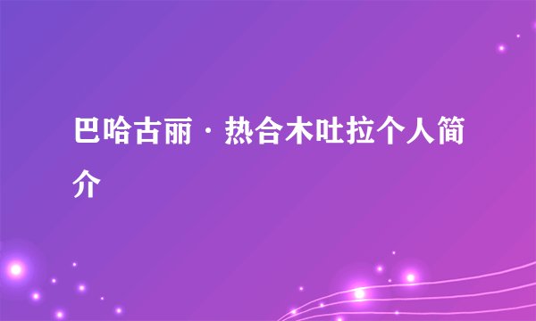 巴哈古丽·热合木吐拉个人简介