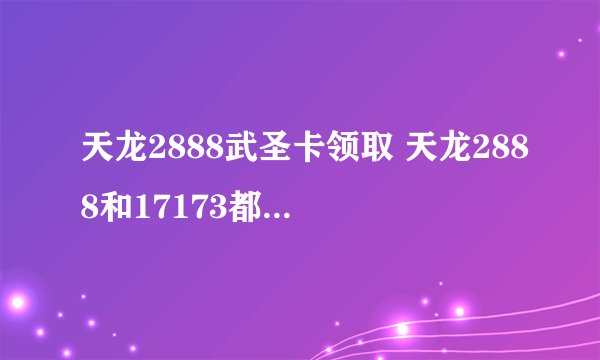 天龙2888武圣卡领取 天龙2888和17173都可以领吗