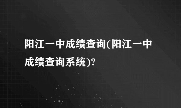 阳江一中成绩查询(阳江一中成绩查询系统)?