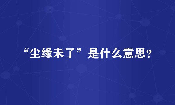 “尘缘未了”是什么意思？