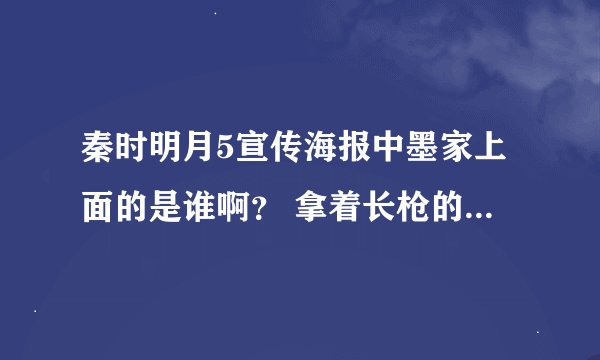 秦时明月5宣传海报中墨家上面的是谁啊？ 拿着长枪的有木有知道的？ 求解答啊~~~！！