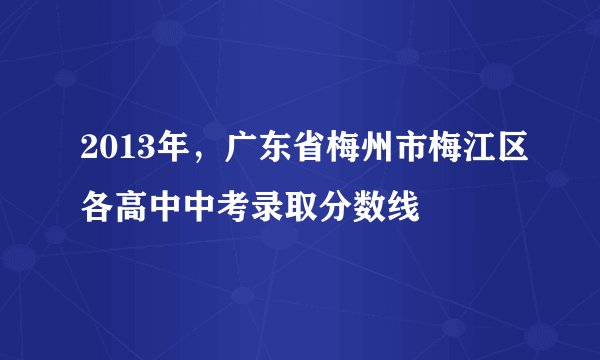 2013年，广东省梅州市梅江区各高中中考录取分数线
