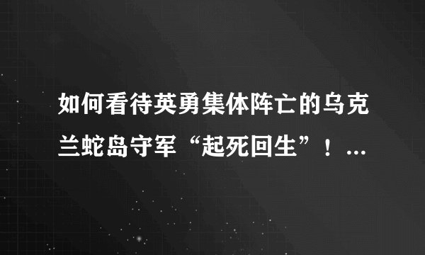 如何看待英勇集体阵亡的乌克兰蛇岛守军“起死回生”！向俄军投降后在媒体直播下领取物资？