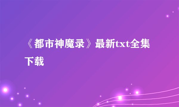 《都市神魔录》最新txt全集下载