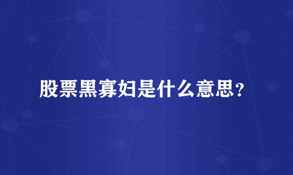 股票黑寡妇是什么意思？