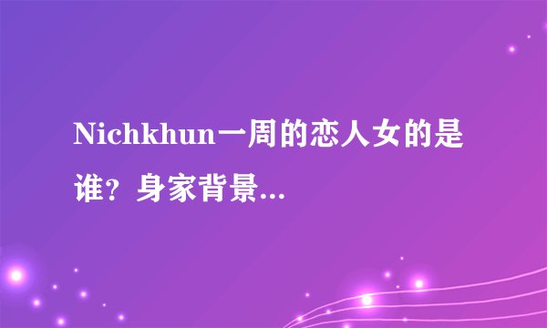 Nichkhun一周的恋人女的是谁？身家背景...