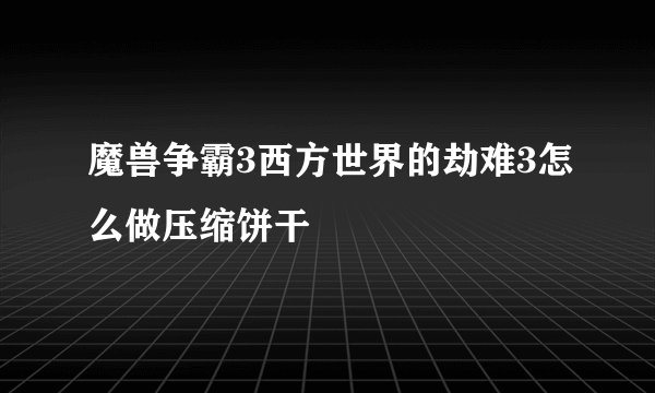 魔兽争霸3西方世界的劫难3怎么做压缩饼干