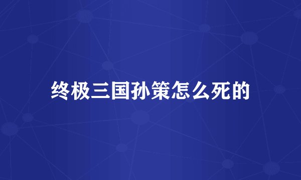 终极三国孙策怎么死的