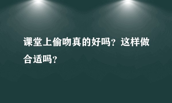 课堂上偷吻真的好吗？这样做合适吗？
