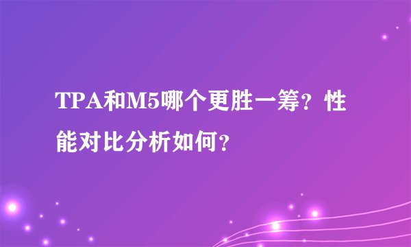 TPA和M5哪个更胜一筹？性能对比分析如何？