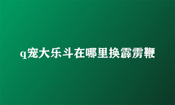 q宠大乐斗在哪里换霹雳鞭