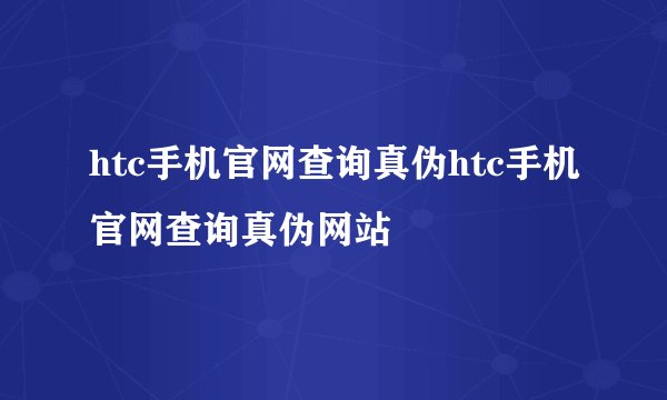 htc手机官网查询真伪htc手机官网查询真伪网站