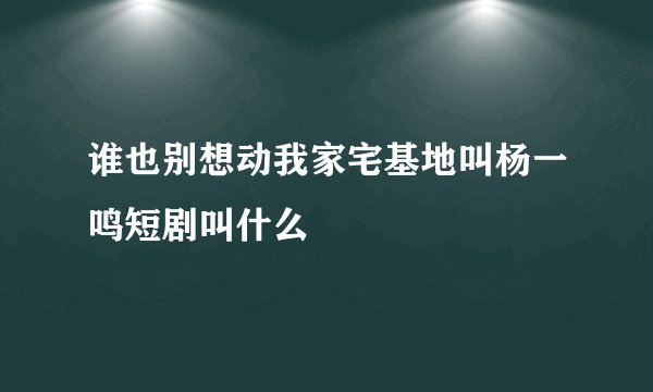谁也别想动我家宅基地叫杨一鸣短剧叫什么