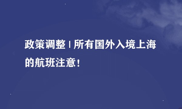 政策调整 | 所有国外入境上海的航班注意！