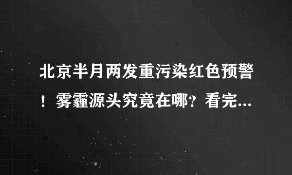北京半月两发重污染红色预警！雾霾源头究竟在哪？看完这篇文章就全懂了