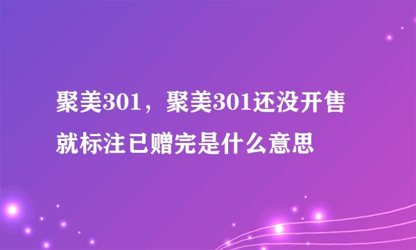 聚美301，聚美301还没开售就标注已赠完是什么意思