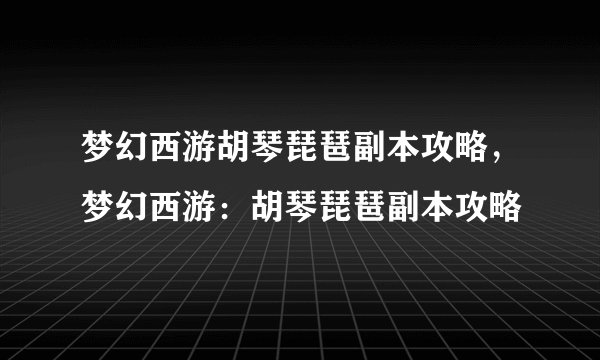 梦幻西游胡琴琵琶副本攻略，梦幻西游：胡琴琵琶副本攻略