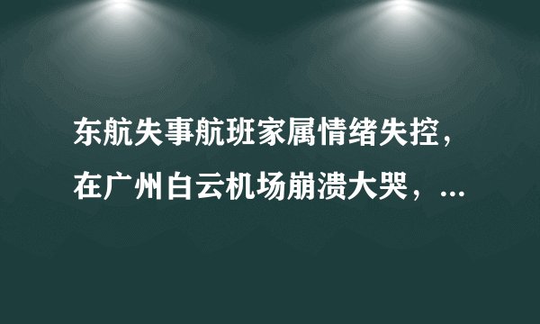 东航失事航班家属情绪失控,在广州白云机场崩溃大哭,对此,你怎么看?
