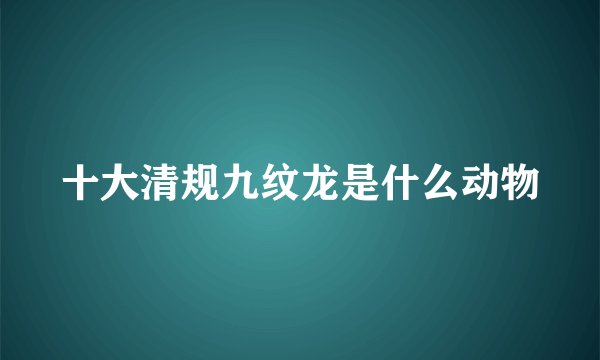 十大清规九纹龙是什么动物