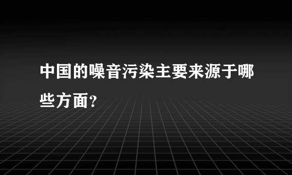 中国的噪音污染主要来源于哪些方面？