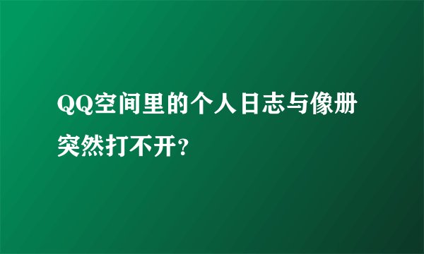 QQ空间里的个人日志与像册突然打不开？