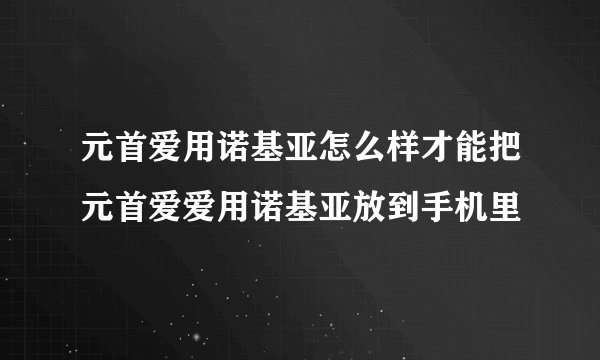 元首爱用诺基亚怎么样才能把元首爱爱用诺基亚放到手机里