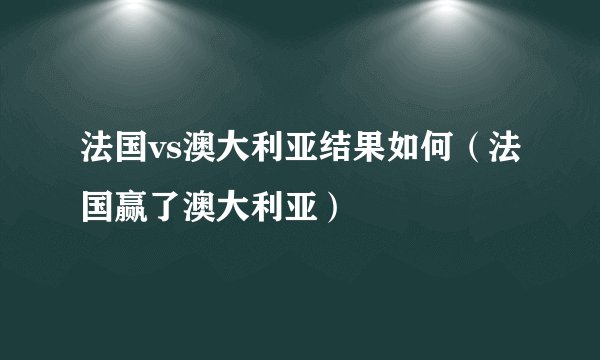 法国vs澳大利亚结果如何（法国赢了澳大利亚）