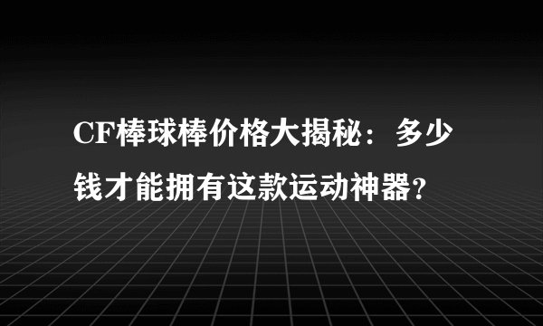 CF棒球棒价格大揭秘：多少钱才能拥有这款运动神器？
