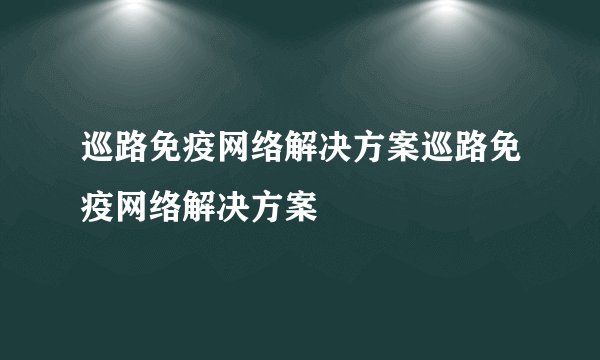 巡路免疫网络解决方案巡路免疫网络解决方案