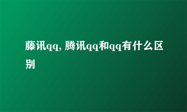藤讯qq, 腾讯qq和qq有什么区别