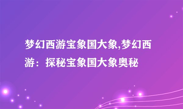 梦幻西游宝象国大象,梦幻西游：探秘宝象国大象奥秘