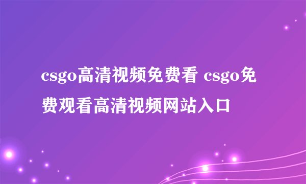 csgo高清视频免费看 csgo免费观看高清视频网站入口