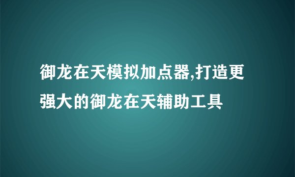 御龙在天模拟加点器,打造更强大的御龙在天辅助工具