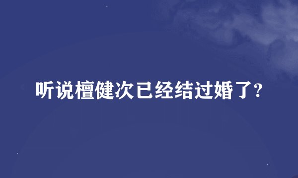 听说檀健次已经结过婚了?
