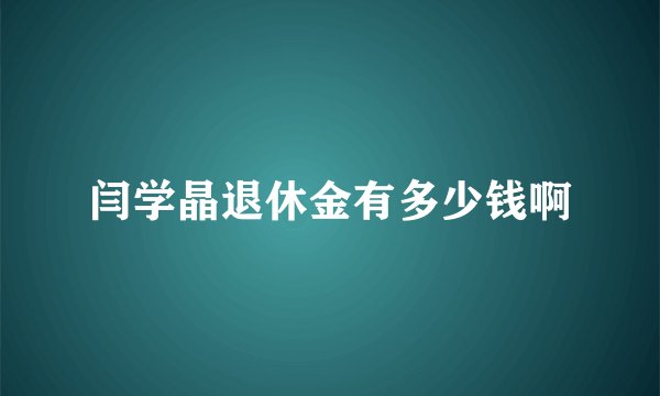 闫学晶退休金有多少钱啊