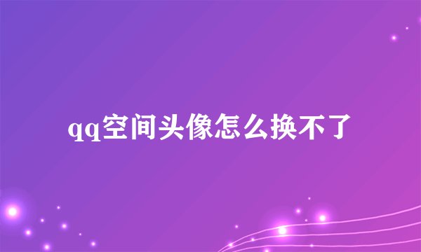 qq空间头像怎么换不了