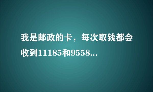 我是邮政的卡，每次取钱都会收到11185和95580发的信息，我开始的时候办了短信提醒，这是两个业务吗
