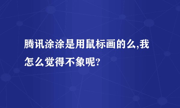 腾讯涂涂是用鼠标画的么,我怎么觉得不象呢?