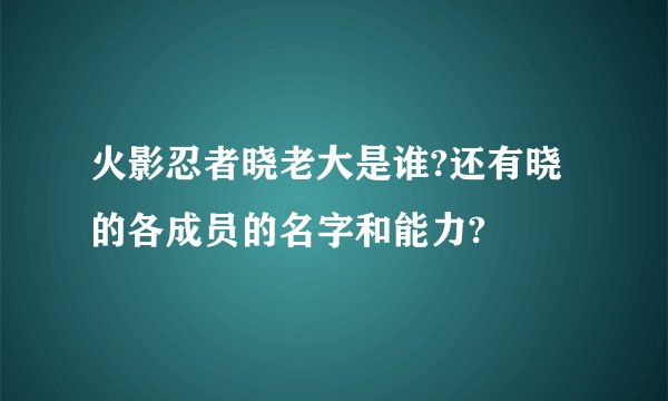 火影忍者晓老大是谁?还有晓的各成员的名字和能力?