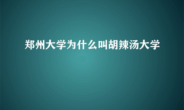 郑州大学为什么叫胡辣汤大学